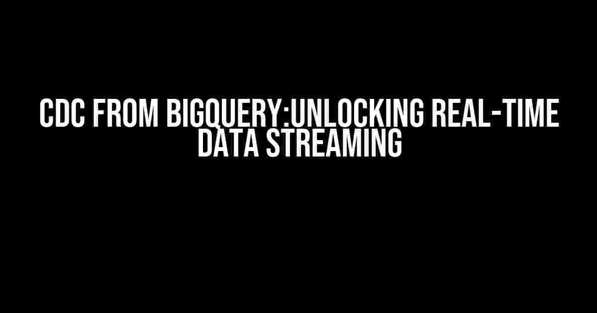 CDC from BigQuery:Unlocking Real-time Data Streaming