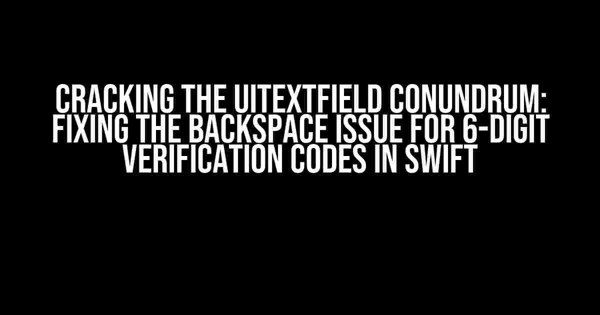 Cracking the UITextField Conundrum: Fixing the Backspace Issue for 6-Digit Verification Codes in Swift