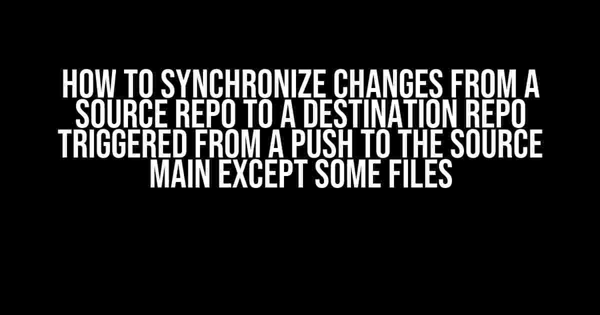 How to Synchronize Changes from a Source Repo to a Destination Repo Triggered from a Push to the Source Main Except Some Files