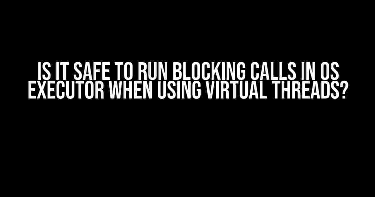 Is it Safe to Run Blocking Calls in OS Executor when using Virtual Threads?