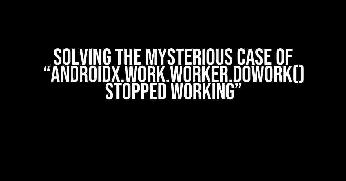 Solving the Mysterious Case of “androidx.work.Worker.doWork() stopped working”