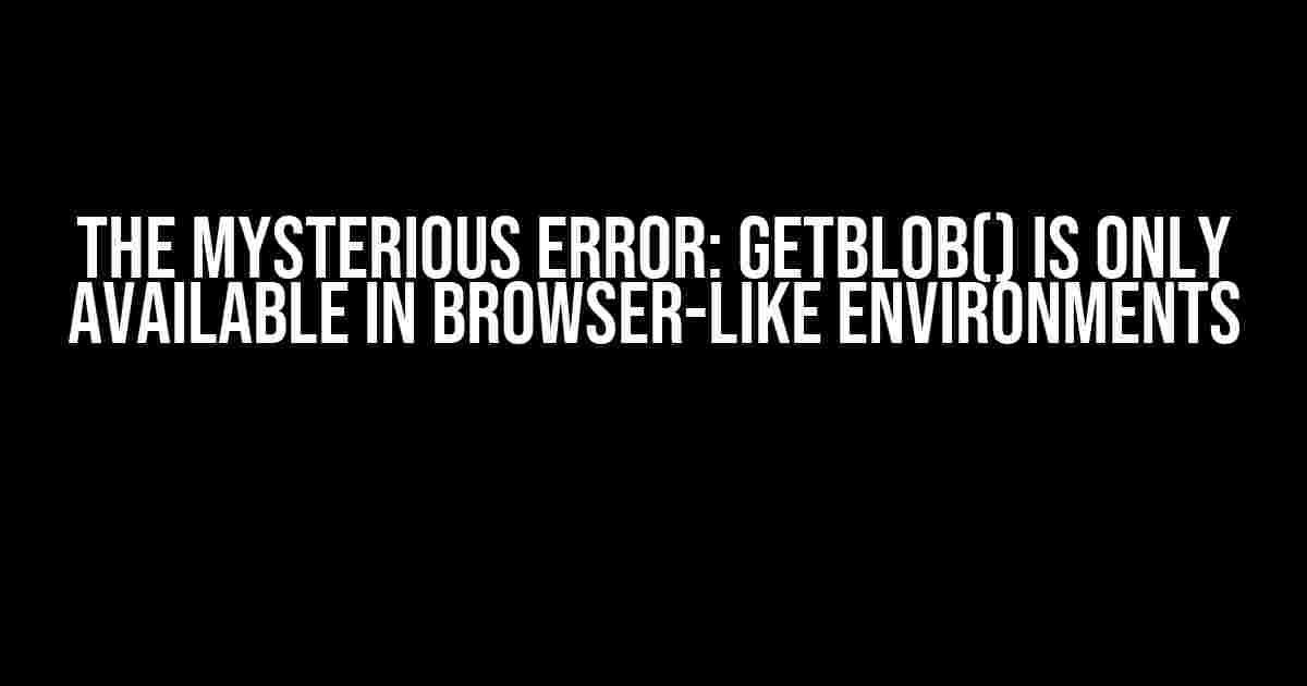 The Mysterious ERROR: getBlob() is only available in Browser-like environments