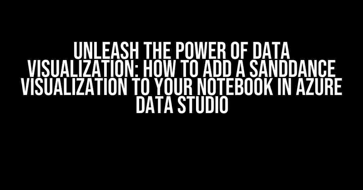 Unleash the Power of Data Visualization: How to Add a SandDance Visualization to Your Notebook in Azure Data Studio