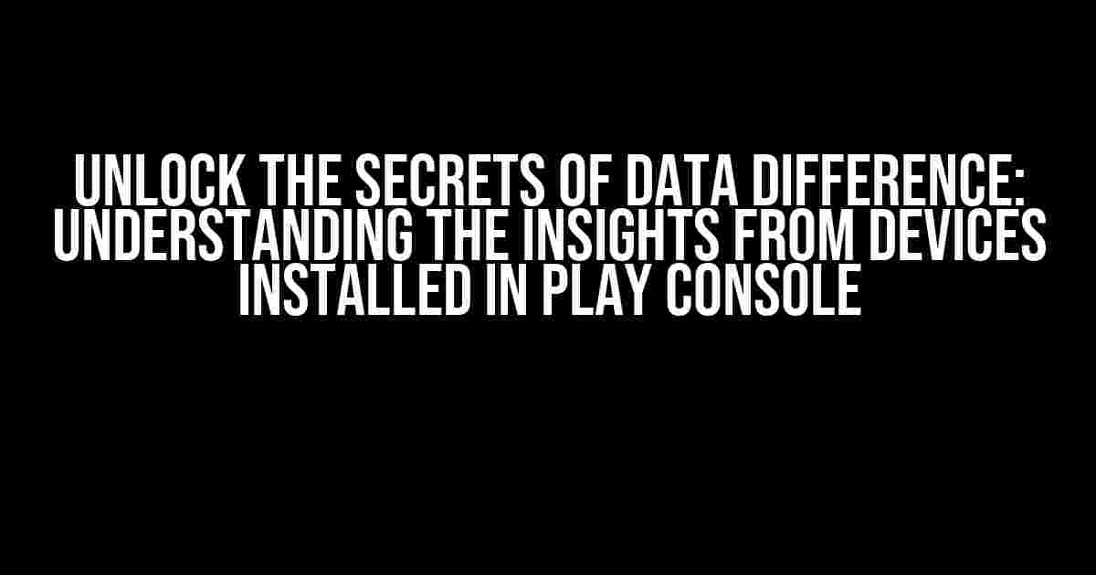 Unlock the Secrets of Data Difference: Understanding the Insights from Devices Installed in Play Console