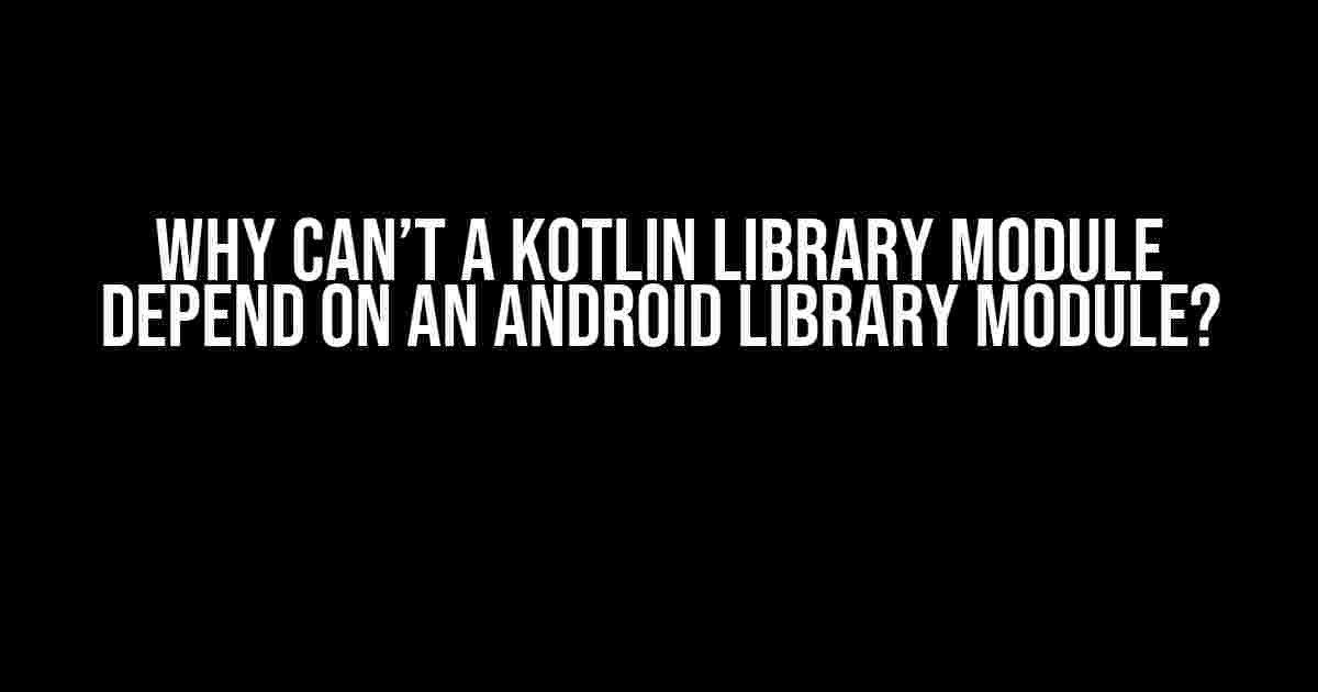 Why Can’t a Kotlin Library Module Depend on an Android Library Module?